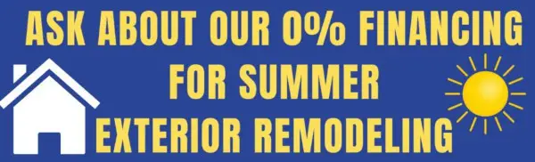 ask about our financing up to 20 years for summer exterior remodeling